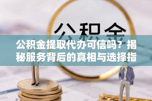 文圣公积金提取代办可信吗？揭秘服务背后的真相与选择指南