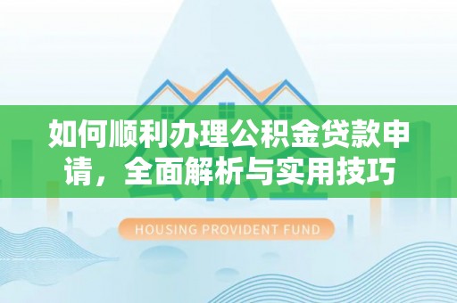 文圣如何顺利办理公积金贷款申请，全面解析与实用技巧