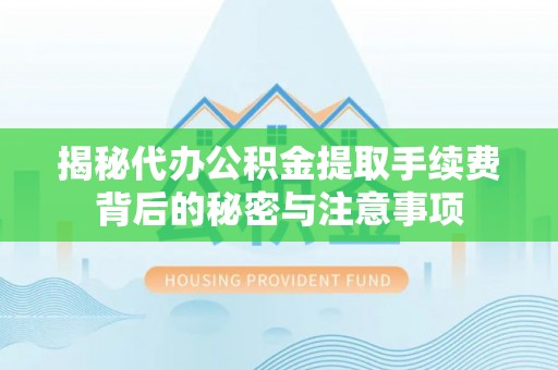 文圣揭秘代办公积金提取手续费背后的秘密与注意事项