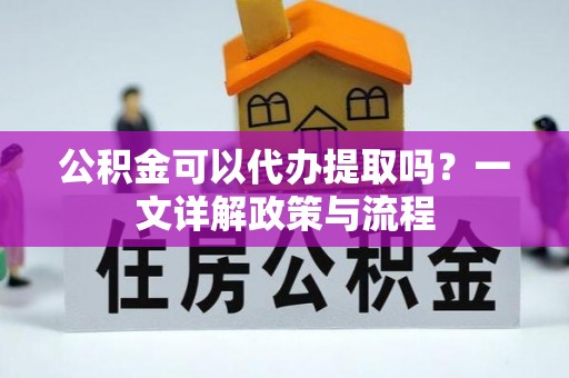 文圣公积金可以代办提取吗？一文详解政策与流程