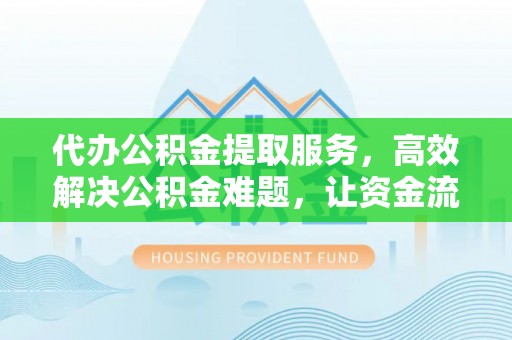 文圣代办公积金提取服务，高效解决公积金难题，让资金流动更自由