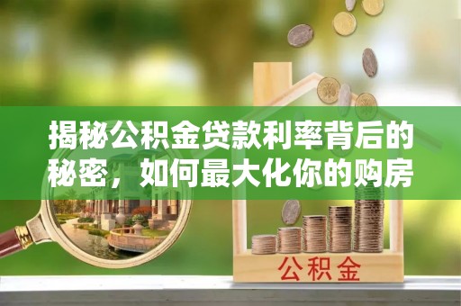 文圣揭秘公积金贷款利率背后的秘密，如何最大化你的购房优势