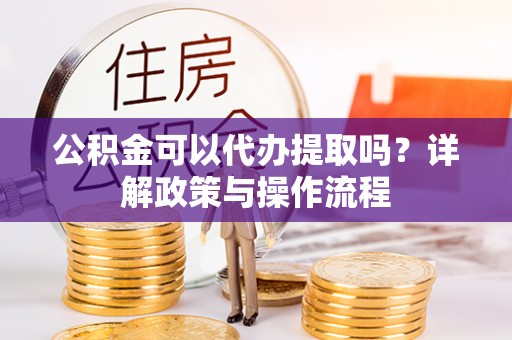 文圣公积金可以代办提取吗？详解政策与操作流程