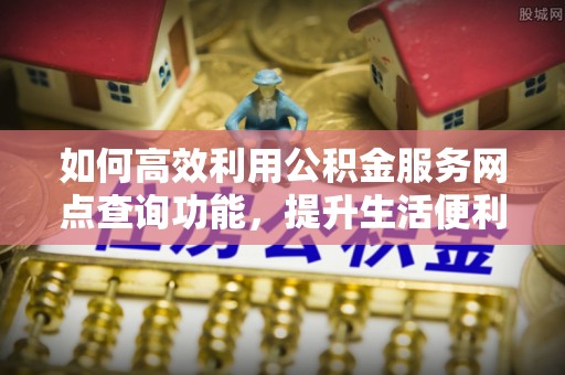 文圣如何高效利用公积金服务网点查询功能，提升生活便利性