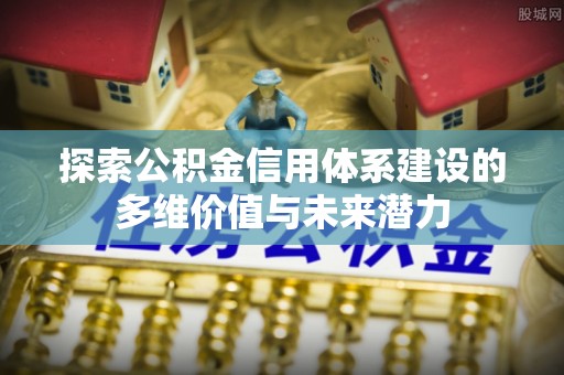 文圣探索公积金信用体系建设的多维价值与未来潜力