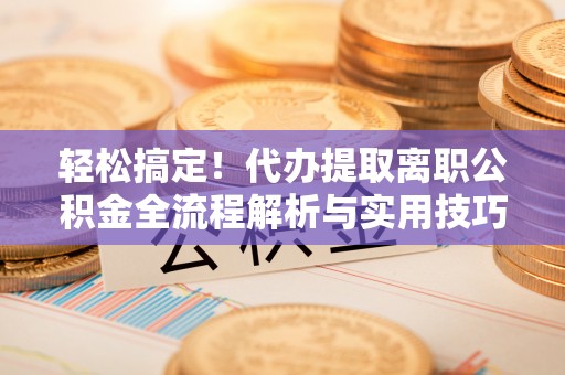 文圣轻松搞定！代办提取离职公积金全流程解析与实用技巧