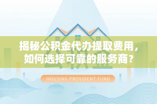 文圣揭秘公积金代办提取费用，如何选择可靠的服务商？