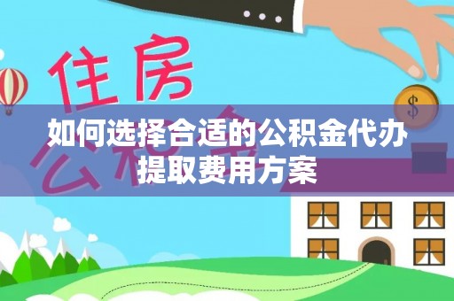 文圣如何选择合适的公积金代办提取费用方案