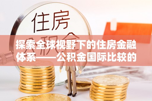 文圣探索全球视野下的住房金融体系——公积金国际比较的深度解析