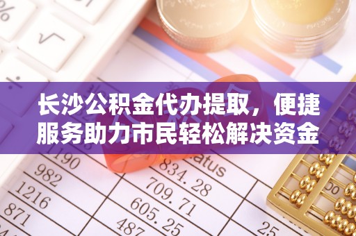 文圣长沙公积金代办提取，便捷服务助力市民轻松解决资金需求