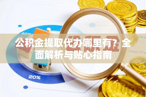文圣公积金提取代办哪里有？全面解析与贴心指南