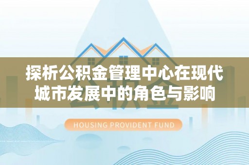 文圣探析公积金管理中心在现代城市发展中的角色与影响