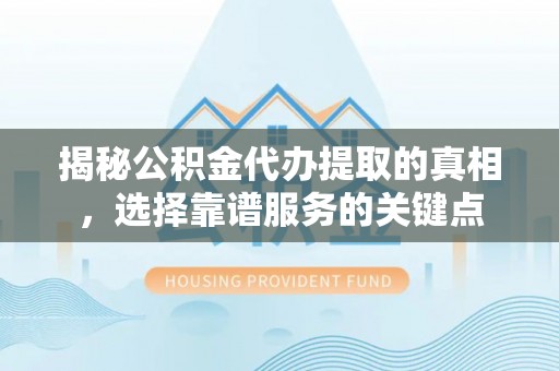 文圣揭秘公积金代办提取的真相，选择靠谱服务的关键点