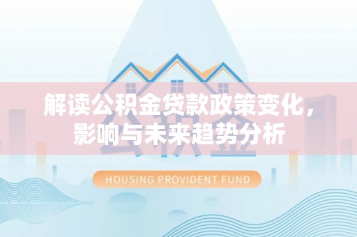 文圣解读公积金贷款政策变化，影响与未来趋势分析