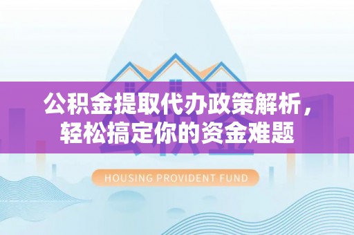 文圣公积金提取代办政策解析，轻松搞定你的资金难题