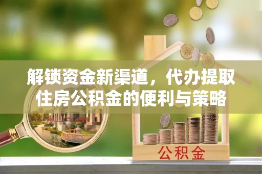 文圣解锁资金新渠道，代办提取住房公积金的便利与策略
