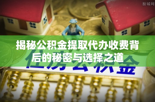 文圣揭秘公积金提取代办收费背后的秘密与选择之道