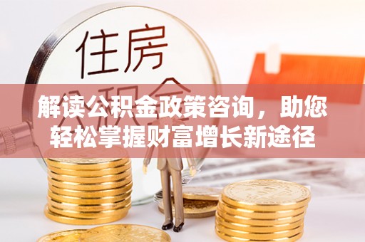 文圣解读公积金政策咨询，助您轻松掌握财富增长新途径