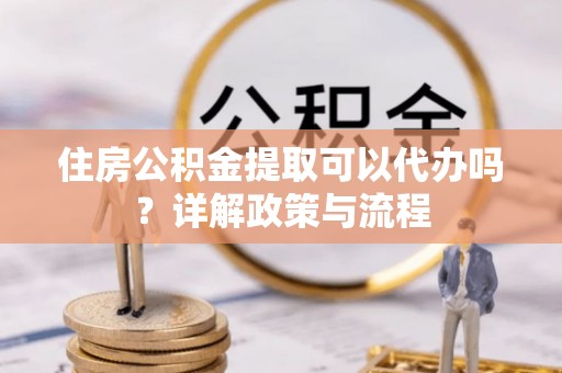 文圣住房公积金提取可以代办吗？详解政策与流程