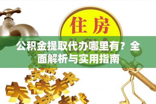 文圣公积金提取代办哪里有？全面解析与实用指南