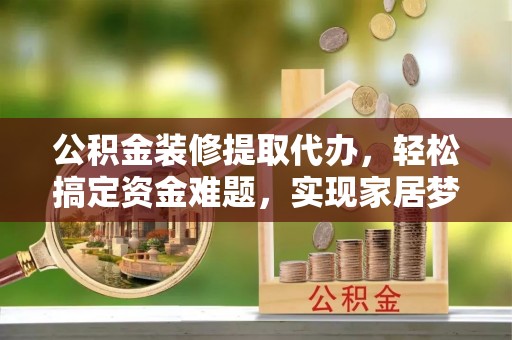 文圣公积金装修提取代办，轻松搞定资金难题，实现家居梦想