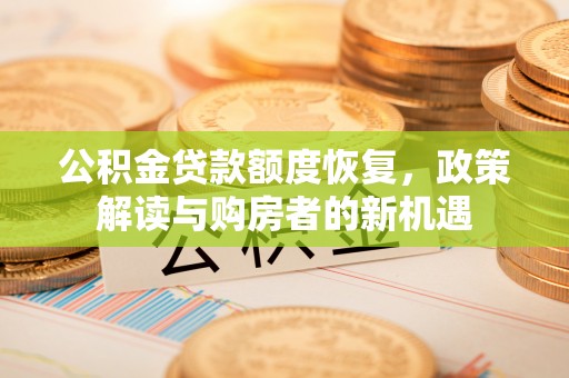 文圣公积金贷款额度恢复，政策解读与购房者的新机遇