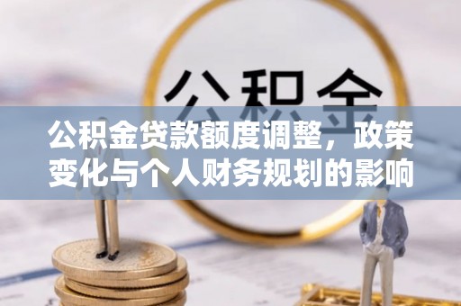 文圣公积金贷款额度调整，政策变化与个人财务规划的影响