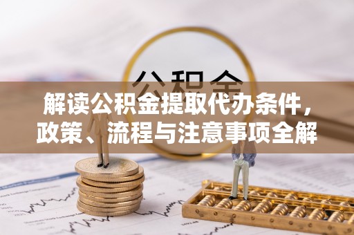 文圣解读公积金提取代办条件，政策、流程与注意事项全解析