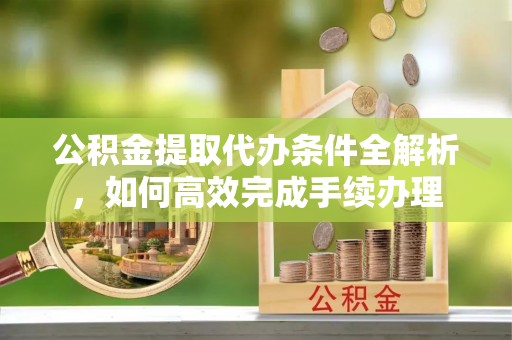 文圣公积金提取代办条件全解析，如何高效完成手续办理