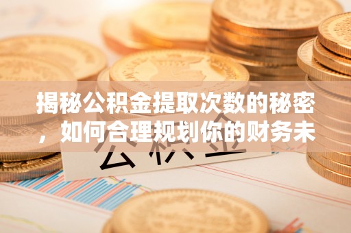 文圣揭秘公积金提取次数的秘密，如何合理规划你的财务未来