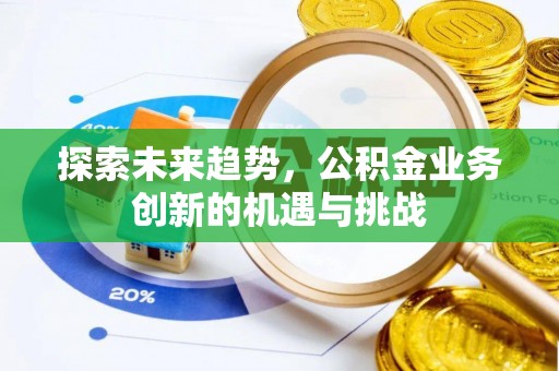 文圣探索未来趋势，公积金业务创新的机遇与挑战