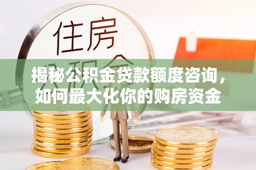 文圣揭秘公积金贷款额度咨询，如何最大化你的购房资金