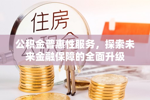 文圣公积金普惠性服务，探索未来金融保障的全面升级