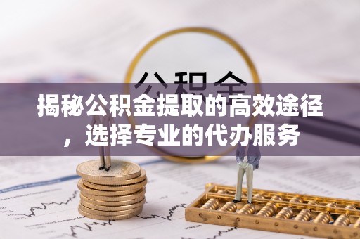 文圣揭秘公积金提取的高效途径，选择专业的代办服务