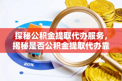 文圣探秘公积金提取代办服务，揭秘是否公积金提取代办靠谱吗？