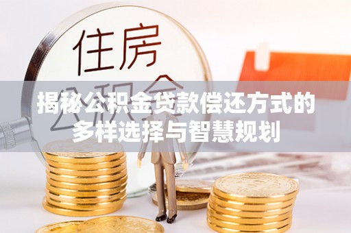 文圣揭秘公积金贷款偿还方式的多样选择与智慧规划