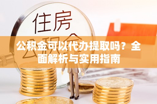 文圣公积金可以代办提取吗？全面解析与实用指南