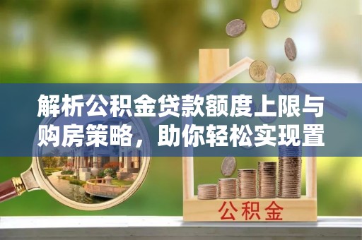 文圣解析公积金贷款额度上限与购房策略，助你轻松实现置业梦想