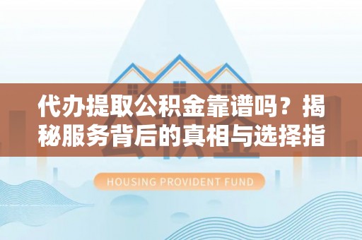 文圣代办提取公积金靠谱吗？揭秘服务背后的真相与选择指南