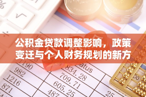 文圣公积金贷款调整影响，政策变迁与个人财务规划的新方向