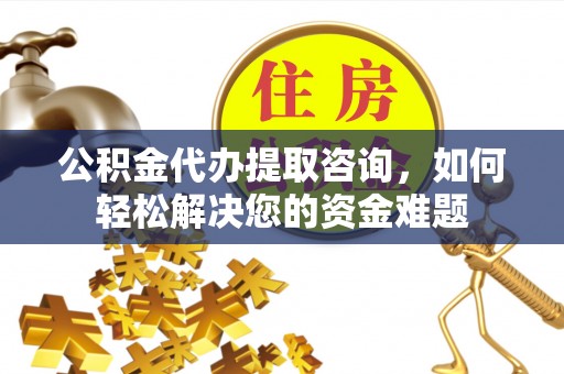 文圣公积金代办提取咨询，如何轻松解决您的资金难题