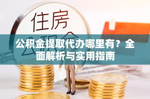 文圣公积金提取代办哪里有？全面解析与实用指南