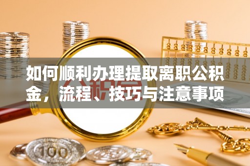 文圣如何顺利办理提取离职公积金，流程、技巧与注意事项全解析