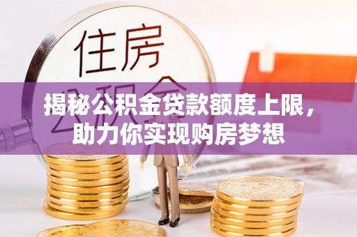 文圣揭秘公积金贷款额度上限，助力你实现购房梦想