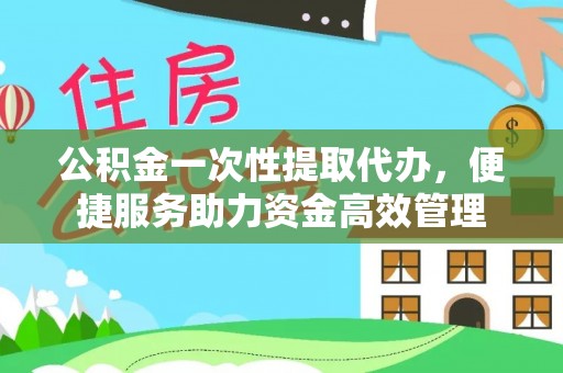 文圣公积金一次性提取代办，便捷服务助力资金高效管理