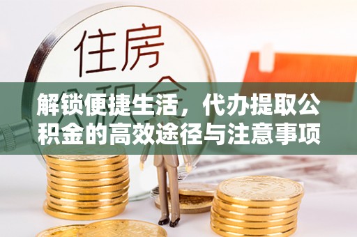 文圣解锁便捷生活，代办提取公积金的高效途径与注意事项