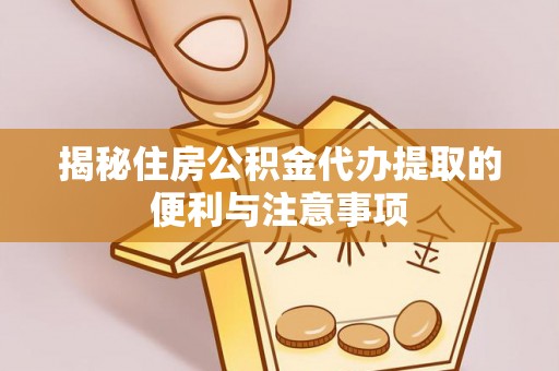 文圣揭秘住房公积金代办提取的便利与注意事项