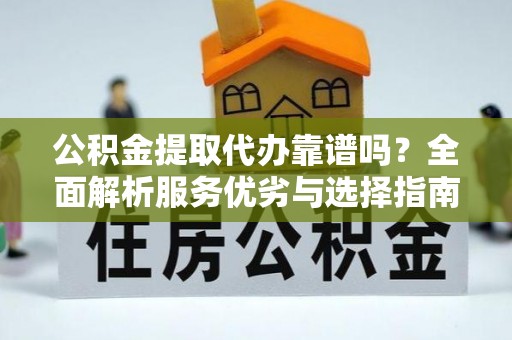 文圣公积金提取代办靠谱吗？全面解析服务优劣与选择指南