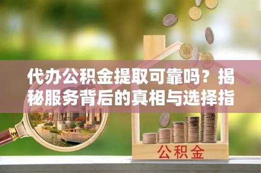文圣代办公积金提取可靠吗？揭秘服务背后的真相与选择指南