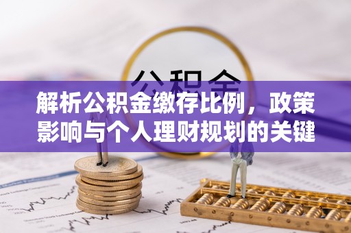 文圣解析公积金缴存比例，政策影响与个人理财规划的关键